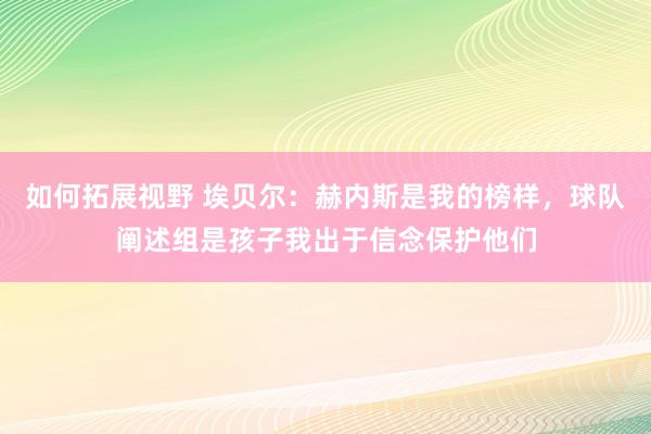 如何拓展视野 埃贝尔：赫内斯是我的榜样，球队阐述组是孩子我出于信念保护他们