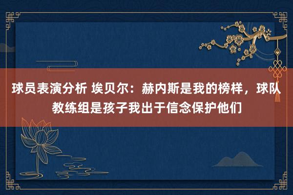 球员表演分析 埃贝尔：赫内斯是我的榜样，球队教练组是孩子我出于信念保护他们