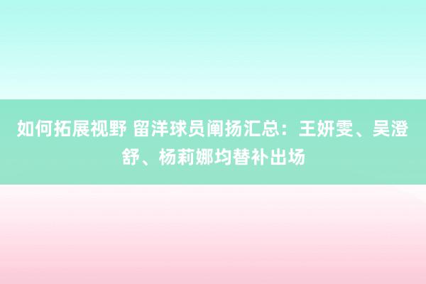 如何拓展视野 留洋球员阐扬汇总：王妍雯、吴澄舒、杨莉娜均替补出场