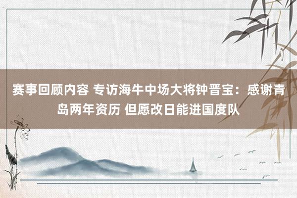 赛事回顾内容 专访海牛中场大将钟晋宝：感谢青岛两年资历 但愿改日能进国度队