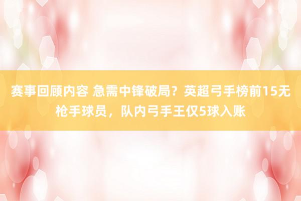 赛事回顾内容 急需中锋破局？英超弓手榜前15无枪手球员，队内弓手王仅5球入账