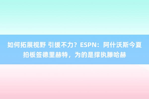 如何拓展视野 引援不力？ESPN：阿什沃斯今夏拍板签德里赫特，为的是撑执滕哈赫