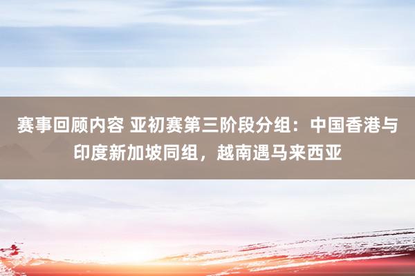 赛事回顾内容 亚初赛第三阶段分组：中国香港与印度新加坡同组，越南遇马来西亚