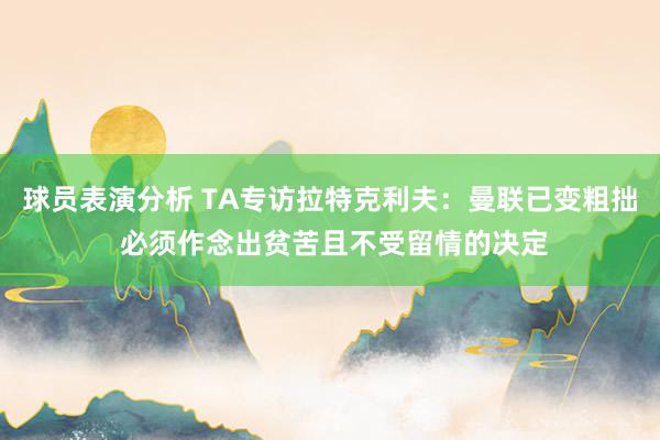 球员表演分析 TA专访拉特克利夫：曼联已变粗拙 必须作念出贫苦且不受留情的决定