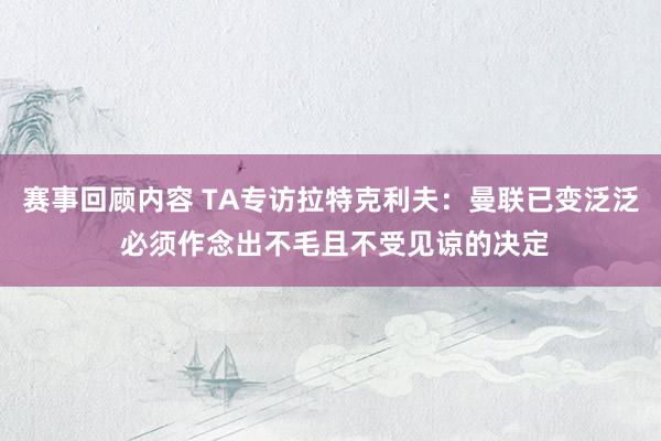 赛事回顾内容 TA专访拉特克利夫：曼联已变泛泛 必须作念出不毛且不受见谅的决定