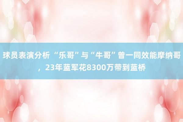 球员表演分析 “乐哥”与“牛哥”曾一同效能摩纳哥，23年蓝军花8300万带到蓝桥