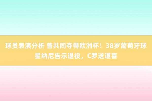 球员表演分析 曾共同夺得欧洲杯！38岁葡萄牙球星纳尼告示退役，C罗送道喜