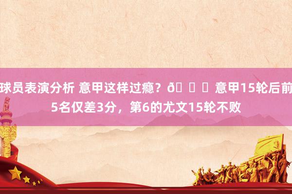 球员表演分析 意甲这样过瘾？😏意甲15轮后前5名仅差3分，第6的尤文15轮不败