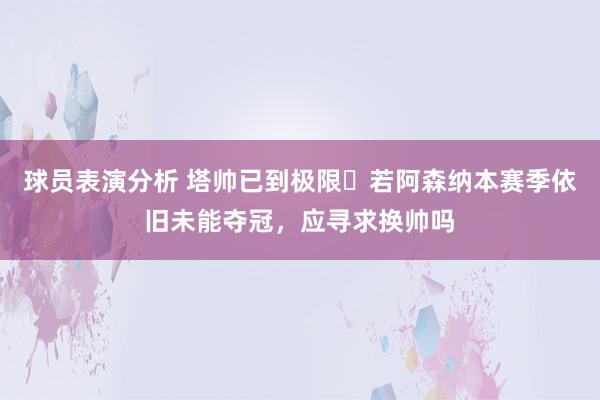 球员表演分析 塔帅已到极限❓若阿森纳本赛季依旧未能夺冠，应寻求换帅吗