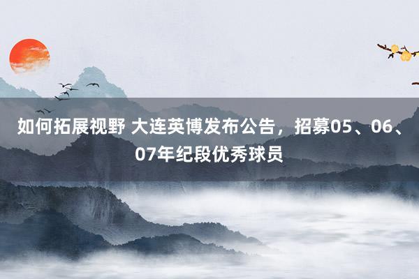 如何拓展视野 大连英博发布公告，招募05、06、07年纪段优秀球员