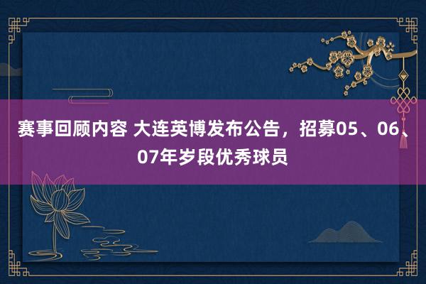 赛事回顾内容 大连英博发布公告，招募05、06、07年岁段优秀球员