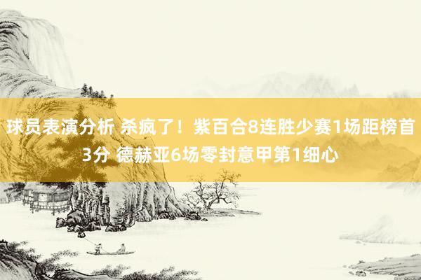 球员表演分析 杀疯了！紫百合8连胜少赛1场距榜首3分 德赫亚6场零封意甲第1细心