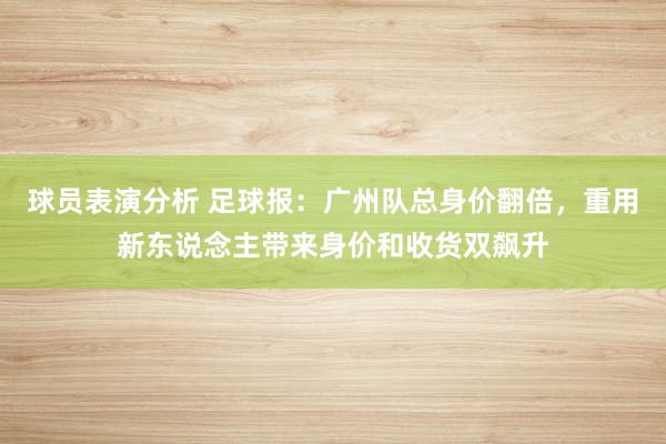 球员表演分析 足球报：广州队总身价翻倍，重用新东说念主带来身价和收货双飙升