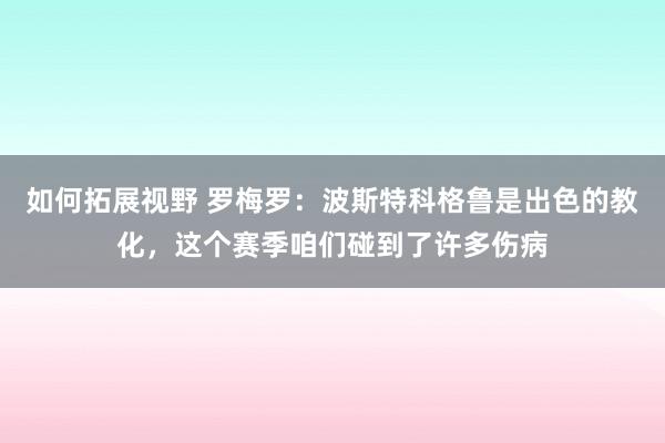 如何拓展视野 罗梅罗：波斯特科格鲁是出色的教化，这个赛季咱们碰到了许多伤病