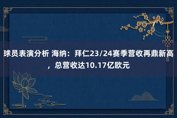 球员表演分析 海纳：拜仁23/24赛季营收再鼎新高，总营收达10.17亿欧元