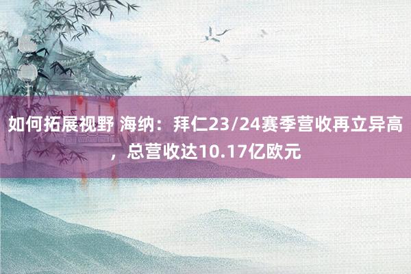 如何拓展视野 海纳：拜仁23/24赛季营收再立异高，总营收达10.17亿欧元