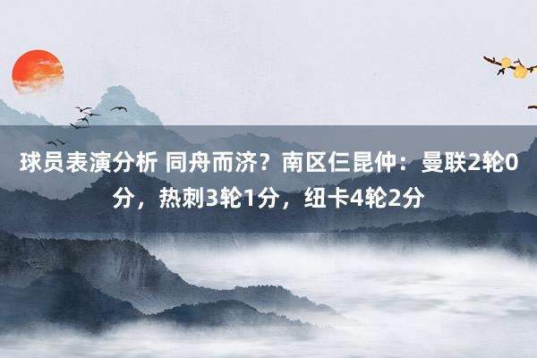 球员表演分析 同舟而济？南区仨昆仲：曼联2轮0分，热刺3轮1分，纽卡4轮2分