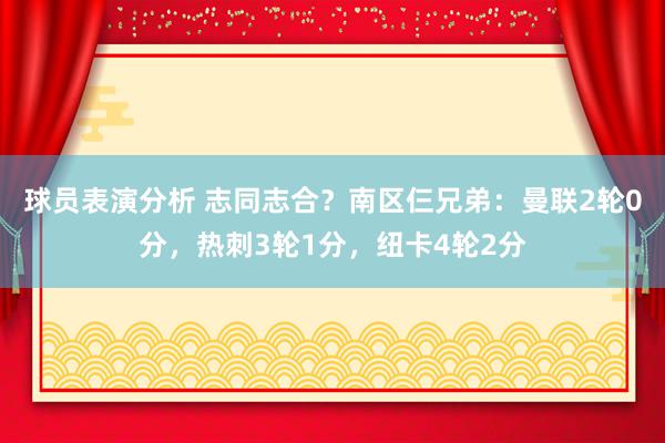 球员表演分析 志同志合？南区仨兄弟：曼联2轮0分，热刺3轮1分，纽卡4轮2分