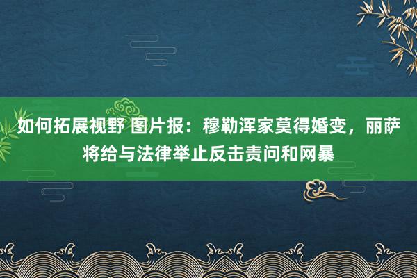 如何拓展视野 图片报：穆勒浑家莫得婚变，丽萨将给与法律举止反击责问和网暴