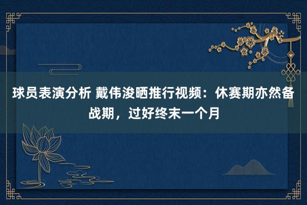 球员表演分析 戴伟浚晒推行视频：休赛期亦然备战期，过好终末一个月