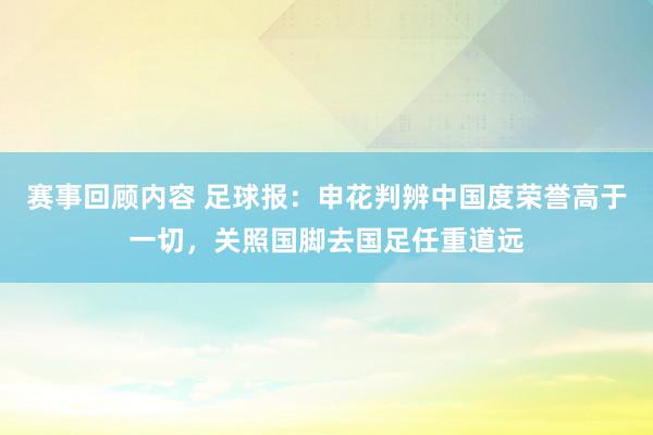 赛事回顾内容 足球报：申花判辨中国度荣誉高于一切，关照国脚去国足任重道远