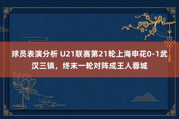 球员表演分析 U21联赛第21轮上海申花0-1武汉三镇，终末一轮对阵成王人蓉城