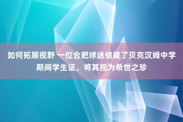 如何拓展视野 一位合肥球迷储藏了贝克汉姆中学期间学生证，将其视为希世之珍