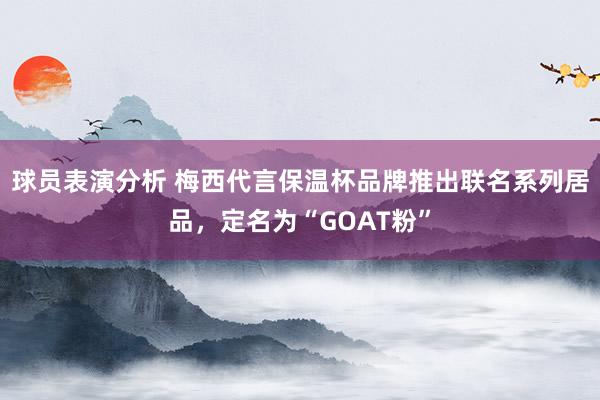 球员表演分析 梅西代言保温杯品牌推出联名系列居品，定名为“GOAT粉”