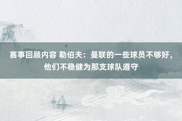 赛事回顾内容 勒伯夫：曼联的一些球员不够好，他们不稳健为那支球队遵守