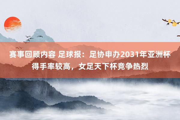 赛事回顾内容 足球报：足协申办2031年亚洲杯得手率较高，女足天下杯竞争热烈