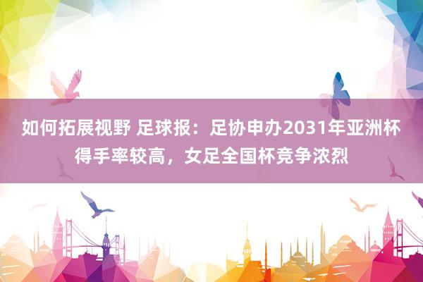 如何拓展视野 足球报：足协申办2031年亚洲杯得手率较高，女足全国杯竞争浓烈