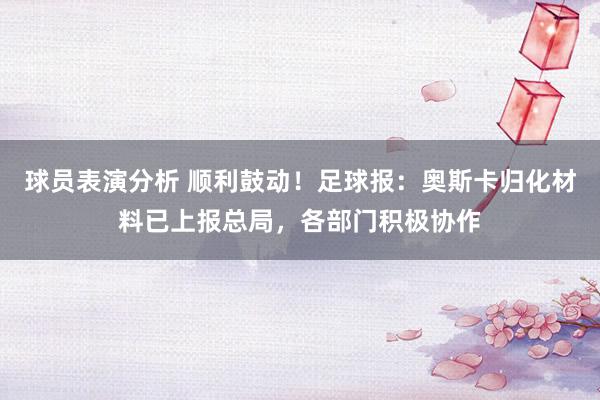 球员表演分析 顺利鼓动！足球报：奥斯卡归化材料已上报总局，各部门积极协作