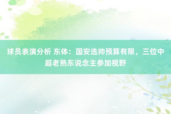 球员表演分析 东体：国安选帅预算有限，三位中超老熟东说念主参加视野