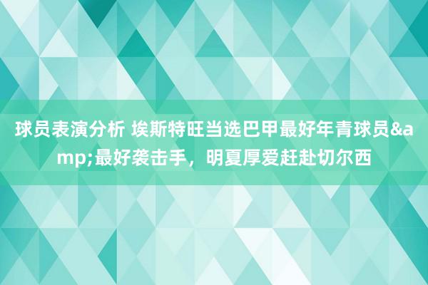 球员表演分析 埃斯特旺当选巴甲最好年青球员&最好袭击手，明夏厚爱赶赴切尔西