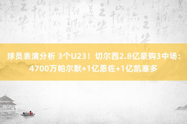 球员表演分析 3个U23！切尔西2.8亿豪购3中场：4700万帕尔默+1亿恩佐+1亿凯塞多