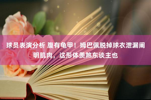 球员表演分析 腹有龟甲！姆巴佩脱掉球衣泄漏阐明肌肉，这形体羡煞东谈主也