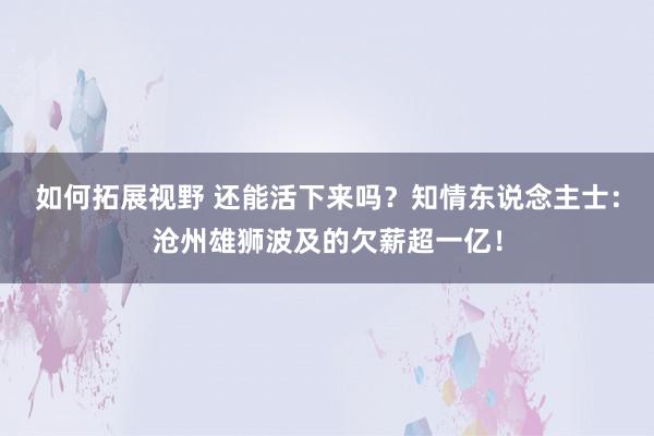 如何拓展视野 还能活下来吗？知情东说念主士：沧州雄狮波及的欠薪超一亿！