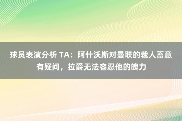 球员表演分析 TA：阿什沃斯对曼联的裁人蓄意有疑问，拉爵无法容忍他的魄力