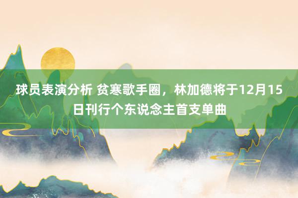 球员表演分析 贫寒歌手圈，林加德将于12月15日刊行个东说念主首支单曲