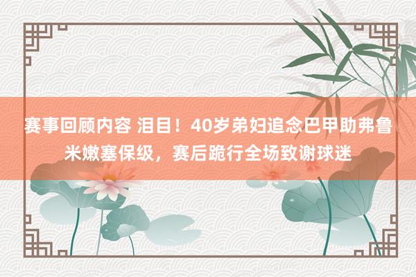 赛事回顾内容 泪目！40岁弟妇追念巴甲助弗鲁米嫩塞保级，赛后跪行全场致谢球迷