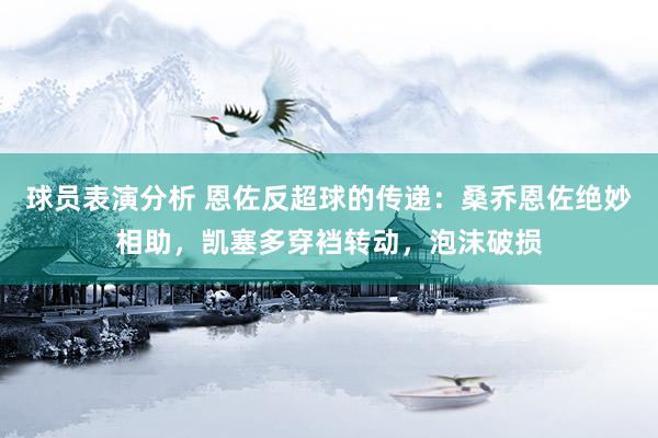 球员表演分析 恩佐反超球的传递：桑乔恩佐绝妙相助，凯塞多穿裆转动，泡沫破损