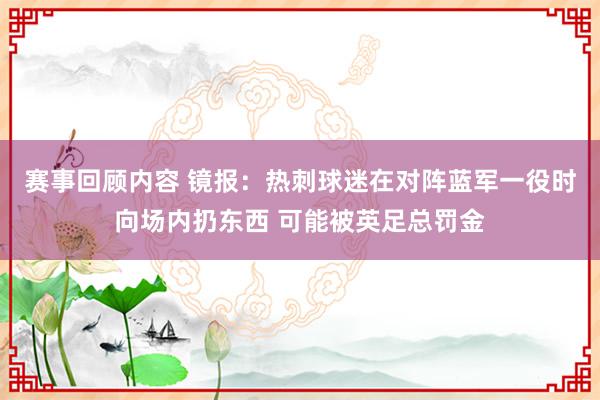 赛事回顾内容 镜报：热刺球迷在对阵蓝军一役时向场内扔东西 可能被英足总罚金