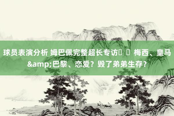 球员表演分析 姆巴佩完整超长专访⭐️梅西、皇马&巴黎、恋爱？毁了弟弟生存？