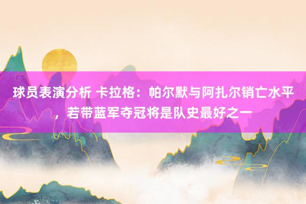 球员表演分析 卡拉格：帕尔默与阿扎尔销亡水平，若带蓝军夺冠将是队史最好之一