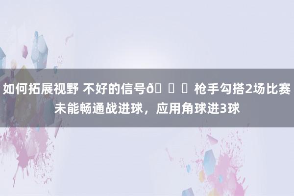 如何拓展视野 不好的信号😕枪手勾搭2场比赛未能畅通战进球，应用角球进3球