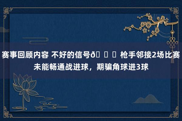 赛事回顾内容 不好的信号😕枪手邻接2场比赛未能畅通战进球，期骗角球进3球