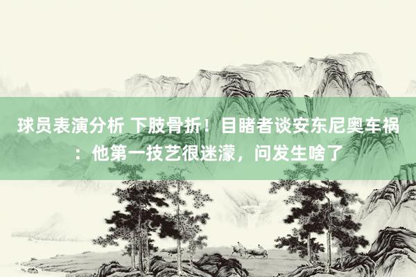 球员表演分析 下肢骨折！目睹者谈安东尼奥车祸：他第一技艺很迷濛，问发生啥了