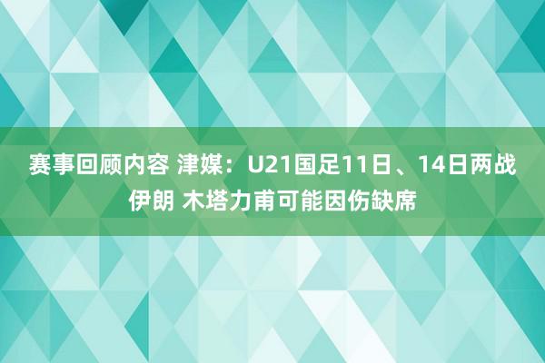 赛事回顾内容 津媒：U21国足11日、14日两战伊朗 木塔力甫可能因伤缺席