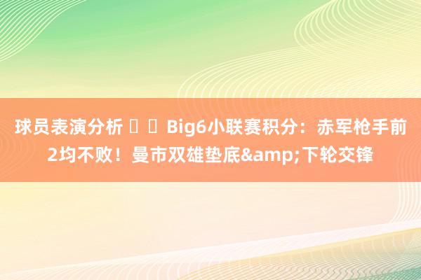 球员表演分析 ⚔️Big6小联赛积分：赤军枪手前2均不败！曼市双雄垫底&下轮交锋