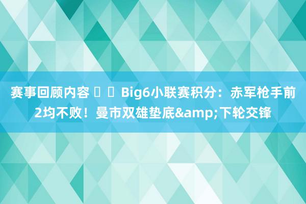 赛事回顾内容 ⚔️Big6小联赛积分：赤军枪手前2均不败！曼市双雄垫底&下轮交锋